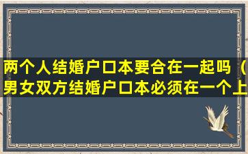 两个人结婚户口本要合在一起吗（男女双方结婚户口本必须在一个上面吗）