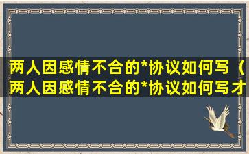 两人因感情不合的*协议如何写（两人因感情不合的*协议如何写才有效）