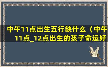 中午11点出生五行缺什么（中午11点_12点出生的孩子命运好）