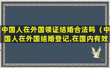 中国人在外国领证结婚合法吗（中国人在外国结婚登记,在国内有效吗）