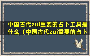 中国古代zui重要的占卜工具是什么（中国古代zui重要的占卜工具是什么名字）