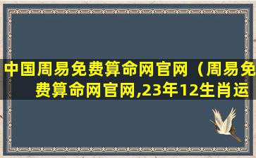 中国周易免费算命网官网（周易免费算命网官网,23年12生肖运程）