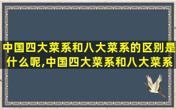 中国四大菜系和八大菜系的区别是什么呢,中国四大菜系和八大菜系的区别是什么呢英文