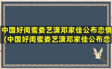 中国好闺蜜娄艺潇邓家佳公布恋情(中国好闺蜜娄艺潇邓家佳公布恋情，网友爱称“娄家佳”火遍全网！)