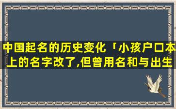 中国起名的历史变化「小孩户口本上的名字改了,但曾用名和与出生证名字相同,上学会有影响吗」