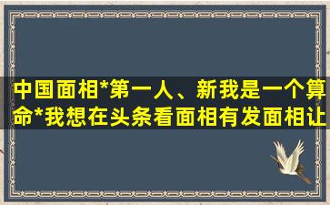 中国面相*第一人、新我是一个算命*我想在头条看面相有发面相让我看的吗