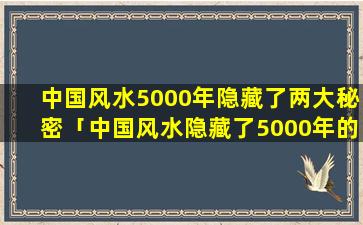 中国风水5000年隐藏了两大秘密「中国风水隐藏了5000年的秘密」