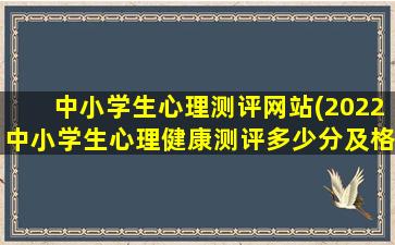 中小学生心理测评网站(2022中小学生心理健康测评多少分及格)