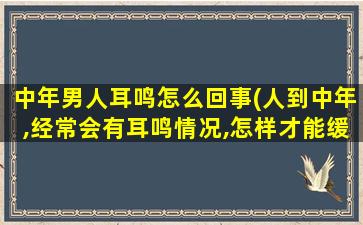 中年男人耳鸣怎么回事(人到中年,经常会有耳鸣情况,怎样才能缓解)