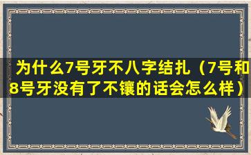 为什么7号牙不八字结扎（7号和8号牙没有了不镶的话会怎么样）