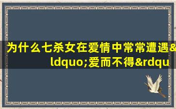 为什么七杀女在爱情中常常遭遇“爱而不得”的困境