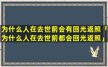 为什么人在去世前会有回光返照「为什么人在去世前都会回光返照」