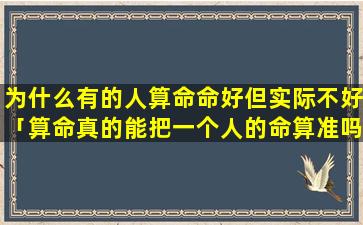 为什么有的人算命命好但实际不好「算命真的能把一个人的命算准吗」