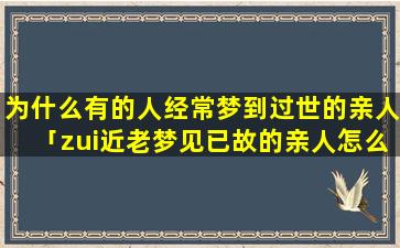 为什么有的人经常梦到过世的亲人「zui近老梦见已故的亲人怎么回事」