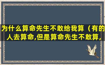 为什么算命先生不敢给我算（有的人去算命,但是算命先生不敢算,为什么）