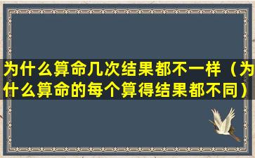 为什么算命几次结果都不一样（为什么算命的每个算得结果都不同）