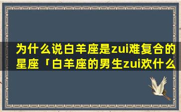 为什么说白羊座是zui难复合的星座「白羊座的男生zui欢什么星座的女生」