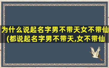 为什么说起名字男不带天女不带仙(都说起名字男不带天,女不带仙,不然会）