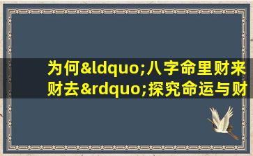 为何“八字命里财来财去”探究命运与财富流转的奥秘