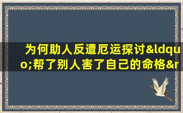 为何助人反遭厄运探讨“帮了别人害了自己的命格”现象