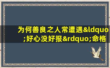 为何善良之人常遭遇“好心没好报”命格背后的深层原因探析