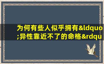 为何有些人似乎拥有“异性靠近不了的命格”