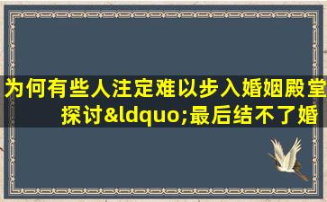 为何有些人注定难以步入婚姻殿堂探讨“最后结不了婚的命格”之谜