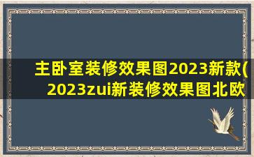 主卧室装修效果图2023新款(2023zui新装修效果图北欧风)