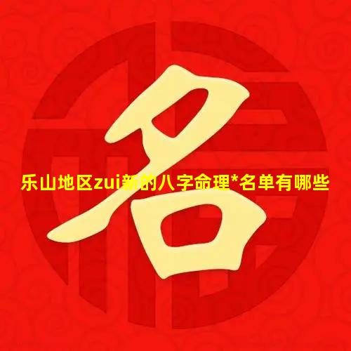 乐山地区zui新的八字命理*名单有哪些