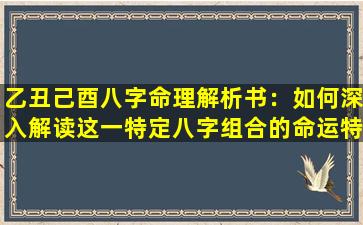 乙丑己酉八字命理解析书：如何深入解读这一特定八字组合的命运特征