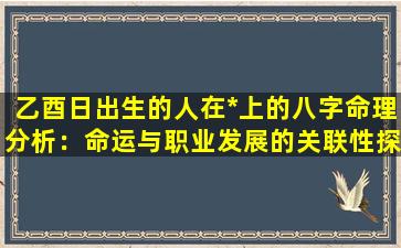 乙酉日出生的人在*上的八字命理分析：命运与职业发展的关联性探究