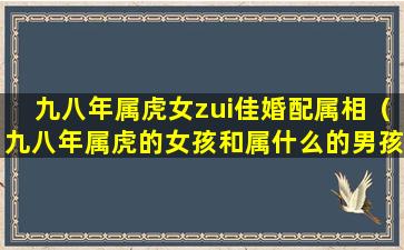 九八年属虎女zui佳婚配属相（九八年属虎的女孩和属什么的男孩结婚好）