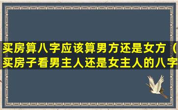 买房算八字应该算男方还是女方（买房子看男主人还是女主人的八字）