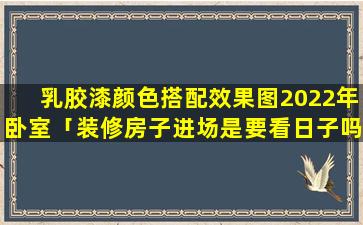 乳胶漆颜色搭配效果图2022年卧室「装修房子进场是要看日子吗」