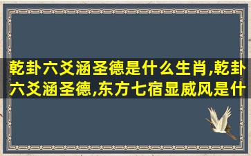 乾卦六爻涵圣德是什么生肖,乾卦六爻涵圣德,东方七宿显威风是什么生肖