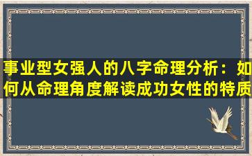 事业型女强人的八字命理分析：如何从命理角度解读成功女性的特质