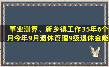 事业测算、新乡镇工作35年6个月今年9月退休管理9级退休金能拿多少