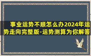 事业运势不顺怎么办2024年运势走向完整版-运势测算为你解答