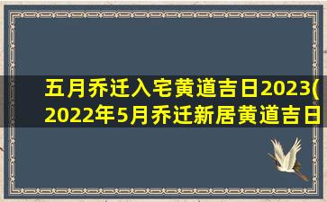 五月乔迁入宅黄道吉日2023(2022年5月乔迁新居黄道吉日)