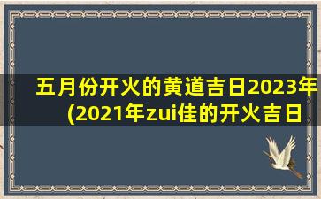 五月份开火的黄道吉日2023年(2021年zui佳的开火吉日一览表)