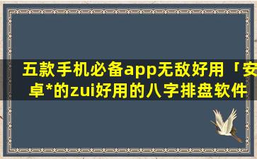 五款手机必备app无敌好用「安卓*的zui好用的八字排盘软件」