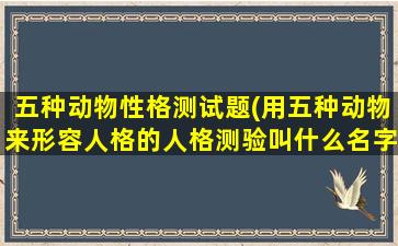 五种动物性格测试题(用五种动物来形容人格的人格测验叫什么名字)