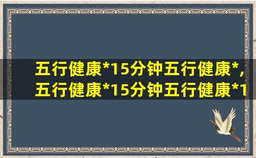 五行健康*15分钟五行健康*,五行健康*15分钟五行健康*15分钟听见了吗