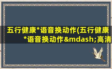 五行健康*语音换动作(五行健康*语音换动作—高清)