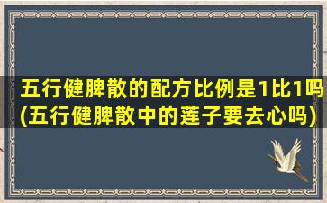 五行健脾散的配方比例是1比1吗(五行健脾散中的莲子要去心吗)