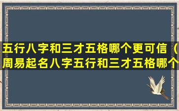 五行八字和三才五格哪个更可信（周易起名八字五行和三才五格哪个更重要）