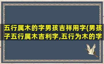 五行属木的字男孩吉祥用字(男孩子五行属木吉利字,五行为木的字都有哪些吉利的)