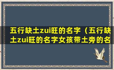 五行缺土zui旺的名字（五行缺土zui旺的名字女孩带土旁的名字）