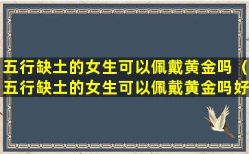 五行缺土的女生可以佩戴黄金吗（五行缺土的女生可以佩戴黄金吗好吗）