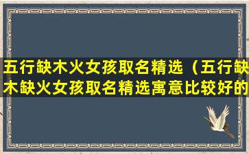 五行缺木火女孩取名精选（五行缺木缺火女孩取名精选寓意比较好的）